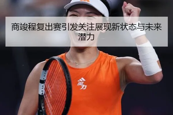 商竣程复出赛引发关注展现新状态与未来潜力